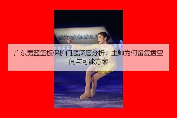 广东男篮篮板保护问题深度分析：主帅为何留复盘空间与可能方案（Kaiyun）
