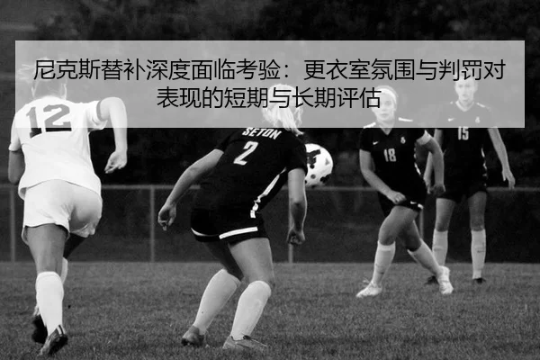 尼克斯替补深度面临考验：更衣室氛围与判罚对表现的短期与长期评估