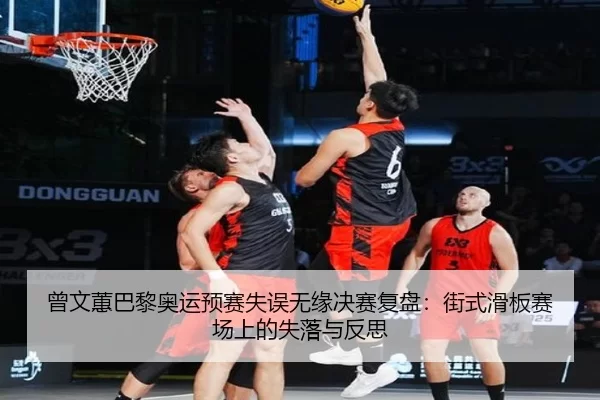 曾文蕙巴黎奥运预赛失误无缘决赛复盘：街式滑板赛场上的失落与反思